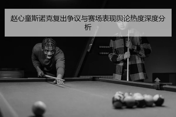 赵心童斯诺克复出争议与赛场表现舆论热度深度分析